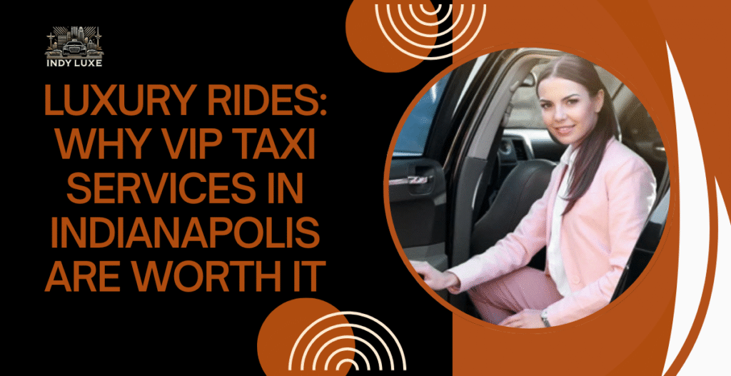 Luxury Rides: Why VIP Taxi Services in Indianapolis Are Worth It
